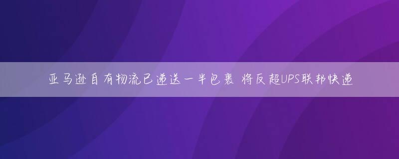 亚马逊自有物流已递送一半包裹 将反超UPS联邦快递